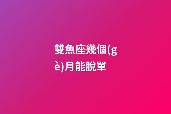 雙魚座幾個(gè)月能脫單