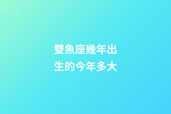 雙魚座幾年出生的今年多大-第1張-星座運(yùn)勢-玄機(jī)派