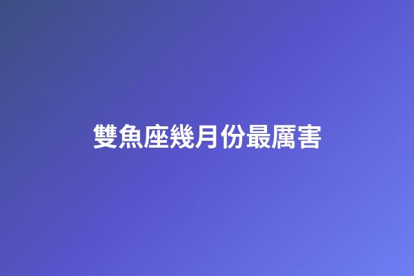 雙魚座幾月份最厲害-第1張-星座運勢-玄機派