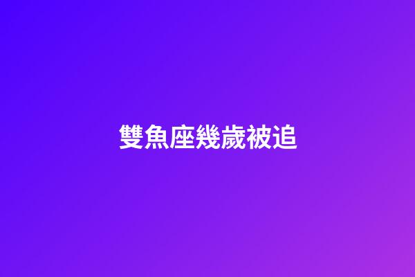雙魚座幾歲被追-第1張-星座運勢-玄機派