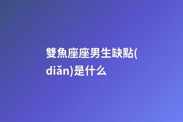 雙魚座座男生缺點(diǎn)是什么-第1張-星座運(yùn)勢-玄機(jī)派