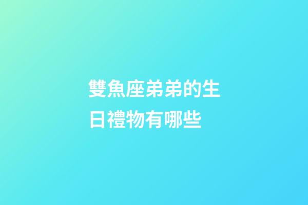 雙魚座弟弟的生日禮物有哪些-第1張-星座運(yùn)勢-玄機(jī)派