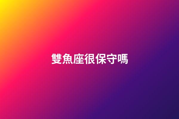 雙魚座很保守嗎-第1張-星座運勢-玄機派