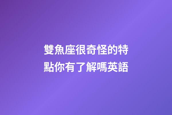 雙魚座很奇怪的特點你有了解嗎英語-第1張-星座運勢-玄機派
