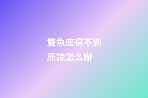 雙魚座得不到原諒怎么辦-第1張-星座運勢-玄機派