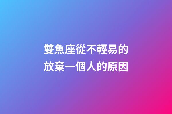 雙魚座從不輕易的放棄一個人的原因-第1張-星座運勢-玄機派