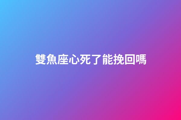 雙魚座心死了能挽回嗎