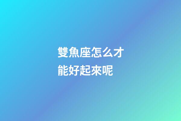 雙魚座怎么才能好起來呢-第1張-星座運勢-玄機派