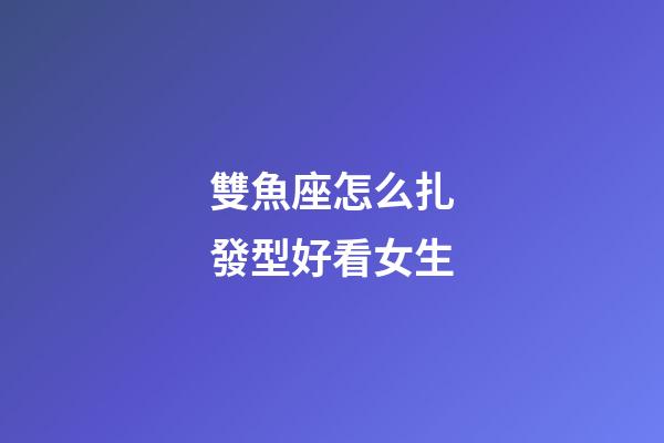 雙魚座怎么扎發型好看女生-第1張-星座運勢-玄機派