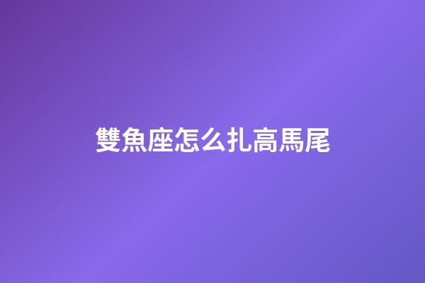 雙魚座怎么扎高馬尾-第1張-星座運(yùn)勢(shì)-玄機(jī)派