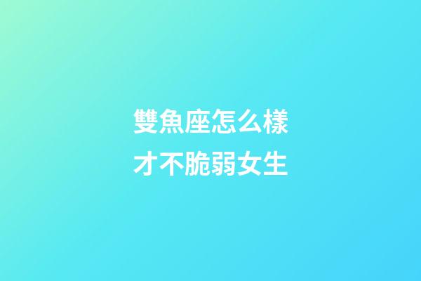 雙魚座怎么樣才不脆弱女生-第1張-星座運勢-玄機派