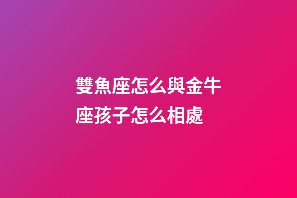雙魚座怎么與金牛座孩子怎么相處-第1張-星座運勢-玄機派