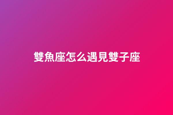 雙魚座怎么遇見雙子座-第1張-星座運(yùn)勢-玄機(jī)派