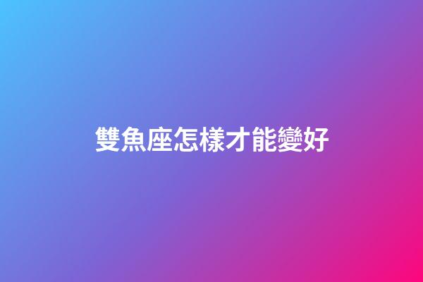 雙魚座怎樣才能變好-第1張-星座運勢-玄機派