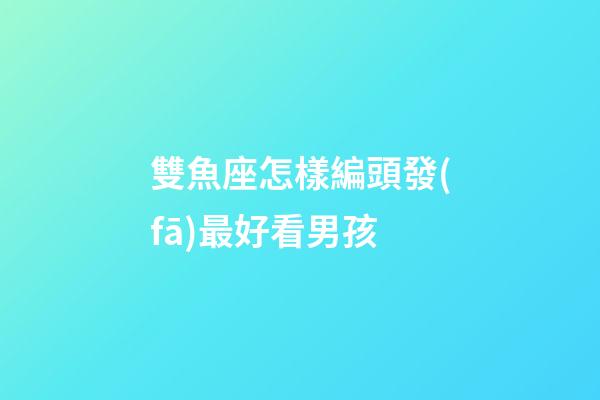 雙魚座怎樣編頭發(fā)最好看男孩-第1張-星座運(yùn)勢-玄機(jī)派
