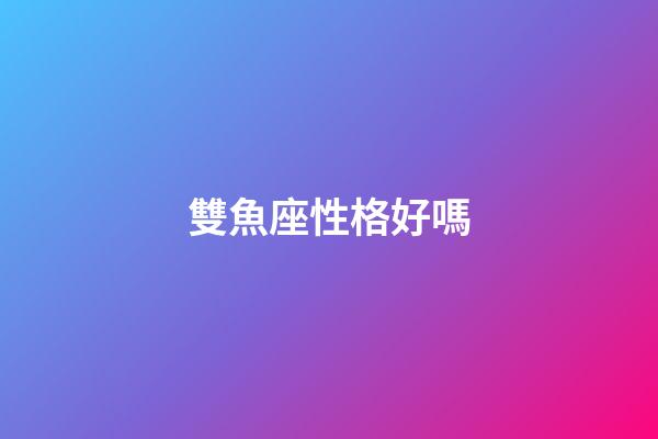 雙魚座性格好嗎-第1張-星座運勢-玄機派