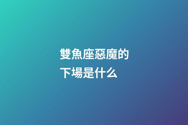 雙魚座惡魔的下場是什么-第1張-星座運勢-玄機派