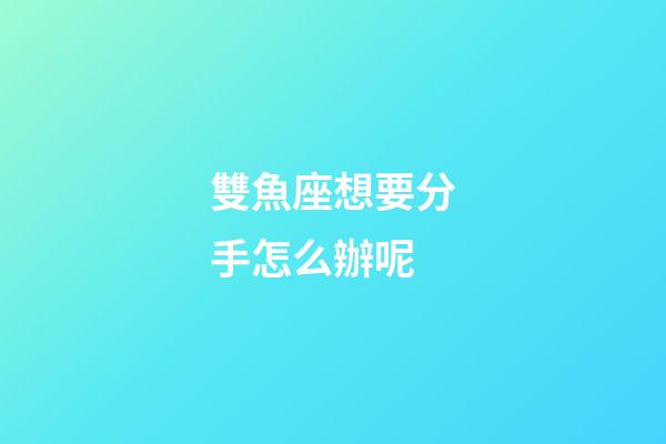 雙魚座想要分手怎么辦呢-第1張-星座運勢-玄機派
