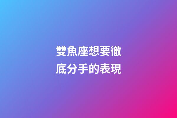 雙魚座想要徹底分手的表現