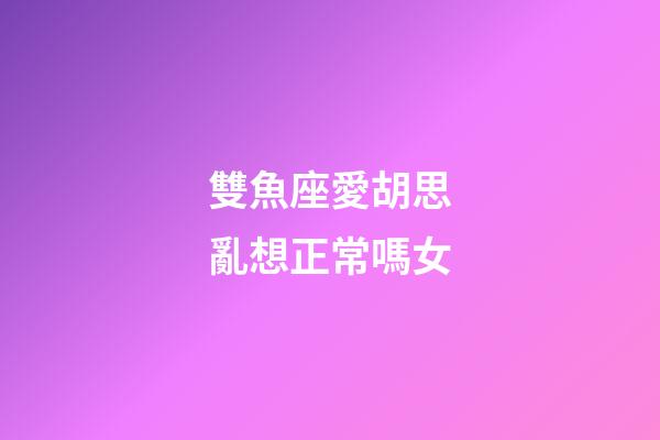 雙魚座愛胡思亂想正常嗎女-第1張-星座運勢-玄機派