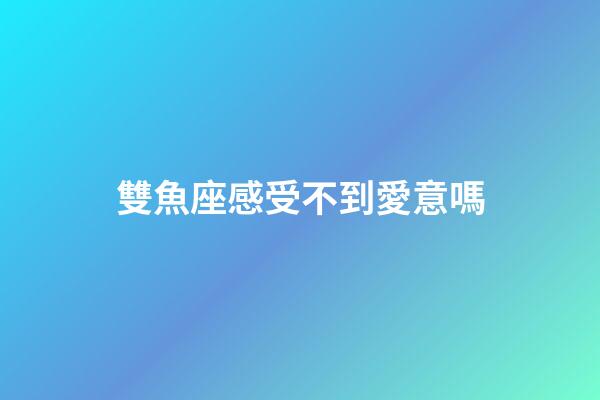 雙魚座感受不到愛意嗎-第1張-星座運勢-玄機派