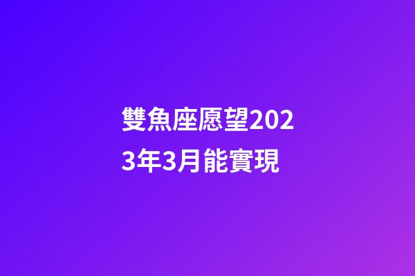 雙魚座愿望2023年3月能實現-第1張-星座運勢-玄機派
