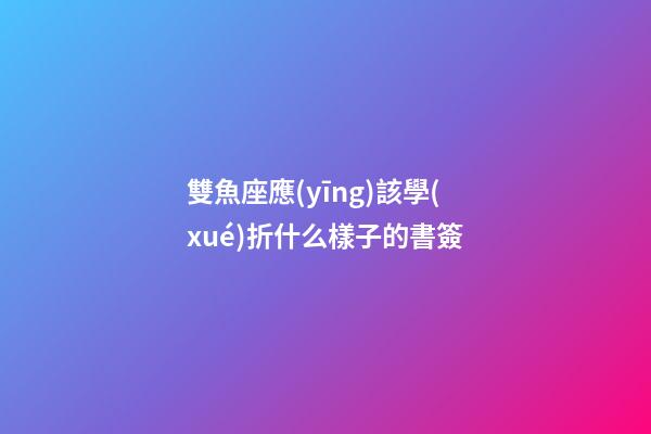 雙魚座應(yīng)該學(xué)折什么樣子的書簽