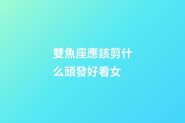 雙魚座應該剪什么頭發好看女-第1張-星座運勢-玄機派