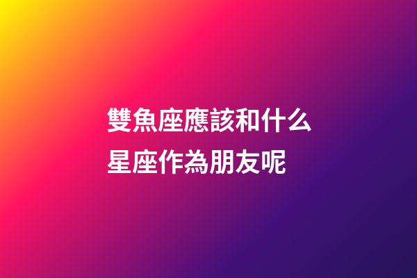 雙魚座應該和什么星座作為朋友呢-第1張-星座運勢-玄機派