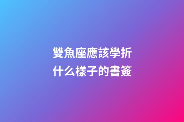 雙魚座應該學折什么樣子的書簽-第1張-星座運勢-玄機派