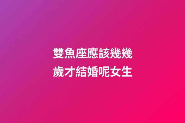 雙魚座應該幾幾歲才結婚呢女生-第1張-星座運勢-玄機派