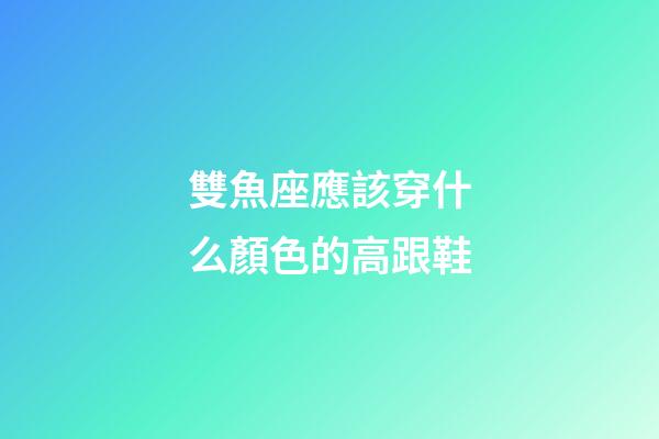 雙魚座應該穿什么顏色的高跟鞋-第1張-星座運勢-玄機派