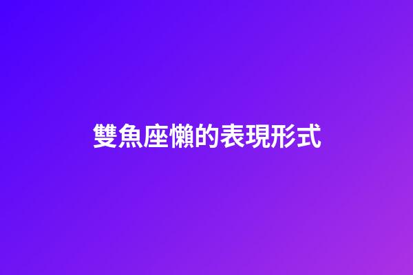 雙魚座懶的表現形式-第1張-星座運勢-玄機派
