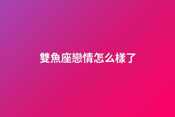 雙魚座戀情怎么樣了-第1張-星座運勢-玄機派