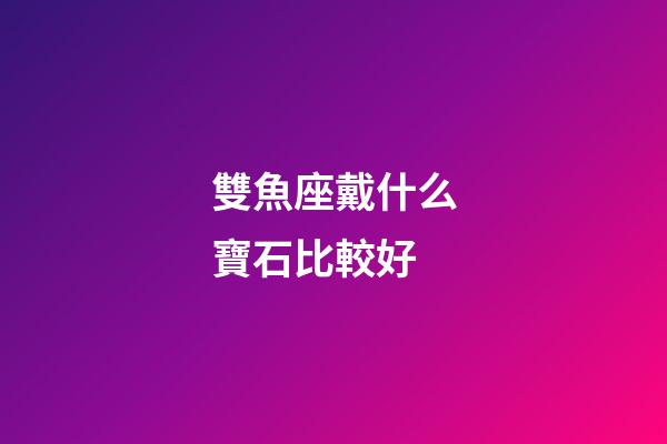 雙魚座戴什么寶石比較好-第1張-星座運勢-玄機派