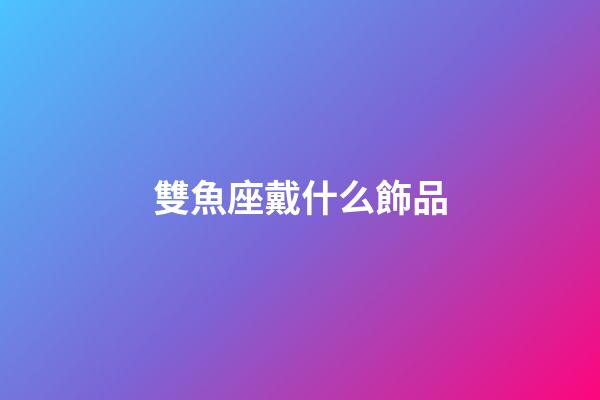 雙魚座戴什么飾品