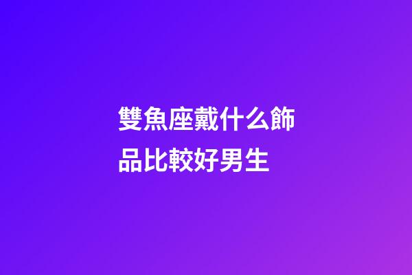 雙魚座戴什么飾品比較好男生-第1張-星座運(yùn)勢(shì)-玄機(jī)派