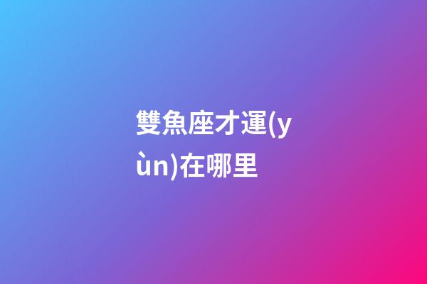 雙魚座才運(yùn)在哪里-第1張-星座運(yùn)勢-玄機(jī)派