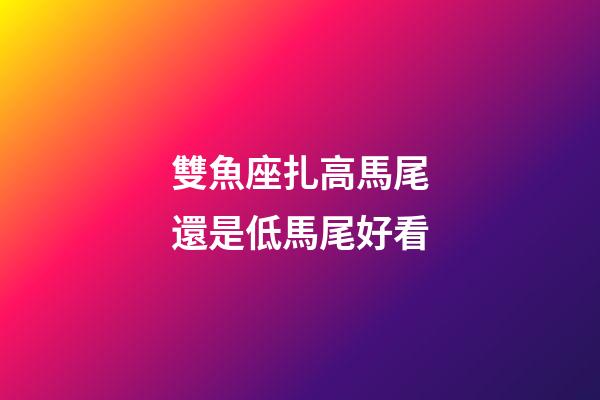 雙魚座扎高馬尾還是低馬尾好看-第1張-星座運(yùn)勢-玄機(jī)派