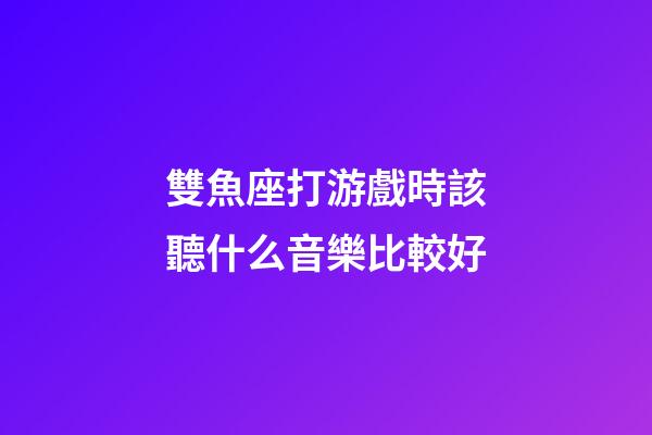 雙魚座打游戲時該聽什么音樂比較好-第1張-星座運勢-玄機派