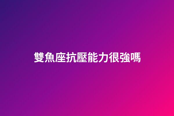 雙魚座抗壓能力很強嗎-第1張-星座運勢-玄機派