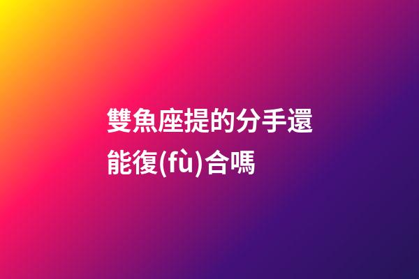 雙魚座提的分手還能復(fù)合嗎