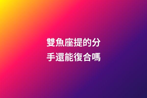 雙魚座提的分手還能復合嗎-第1張-星座運勢-玄機派