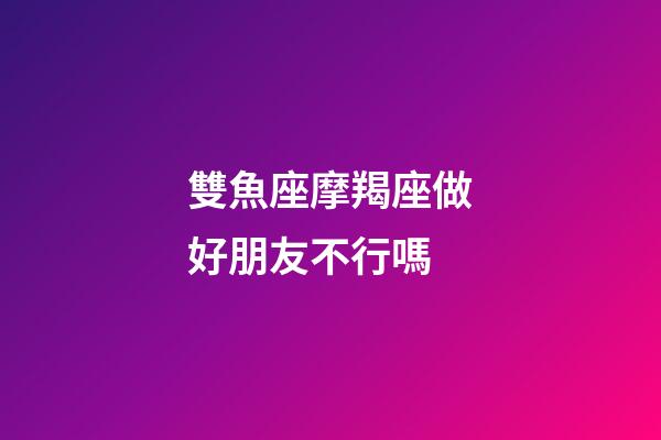 雙魚座摩羯座做好朋友不行嗎-第1張-星座運勢-玄機派