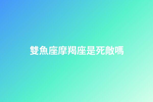 雙魚座摩羯座是死敵嗎-第1張-星座運勢-玄機派