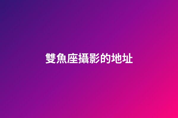 雙魚座攝影的地址-第1張-星座運勢-玄機派