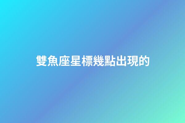 雙魚座星標幾點出現的-第1張-星座運勢-玄機派