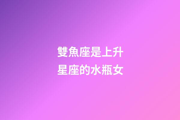 雙魚座是上升星座的水瓶女-第1張-星座運勢-玄機派