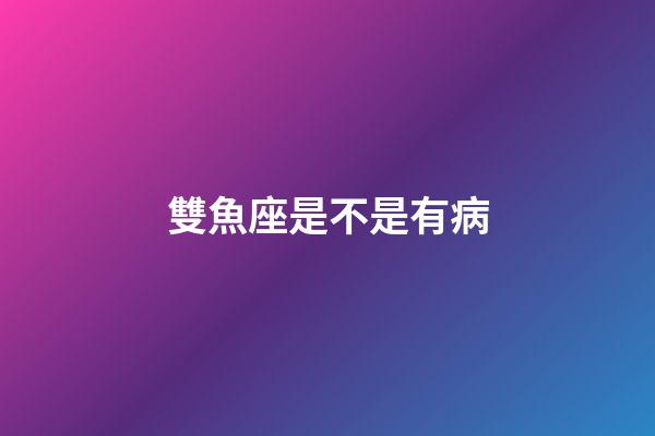 雙魚座是不是有病-第1張-星座運勢-玄機派
