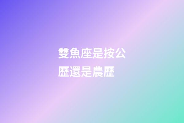 雙魚座是按公歷還是農歷-第1張-星座運勢-玄機派